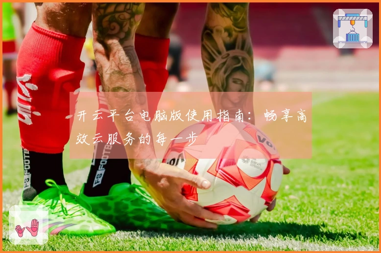 开云平台电脑版使用指南:畅享高效云服务的每一步