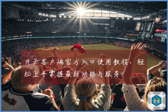 开云客户端官方入口使用教程，轻松上手掌握最新功能与服务