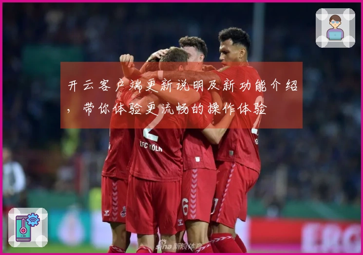 开云客户端更新说明及新功能介绍，带你体验更流畅的操作体验