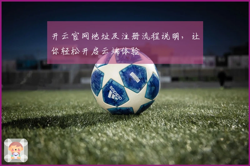 开云官网地址及注册流程说明，让你轻松开启云端体验