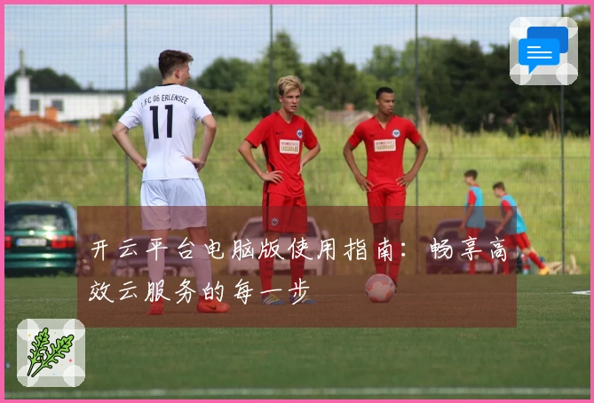 开云平台电脑版使用指南：畅享高效云服务的每一步