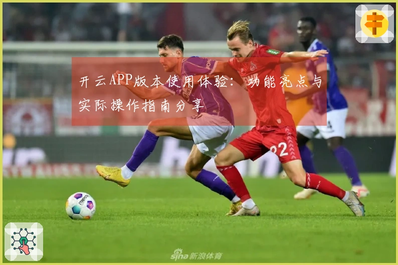 开云APP版本使用体验：功能亮点与实际操作指南分享