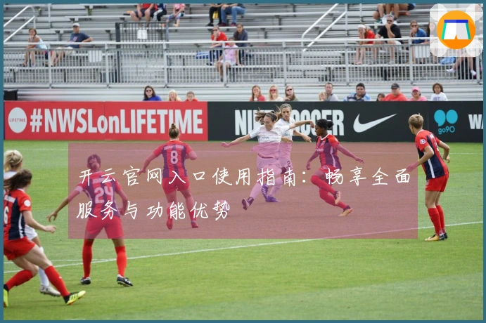 开云官网入口使用指南：畅享全面服务与功能优势