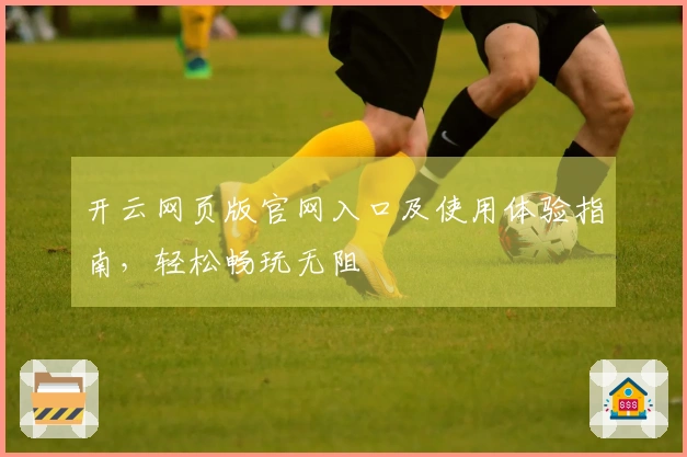 开云网页版官网入口及使用体验指南，轻松畅玩无阻