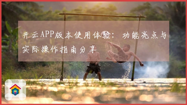 开云APP版本使用体验：功能亮点与实际操作指南分享