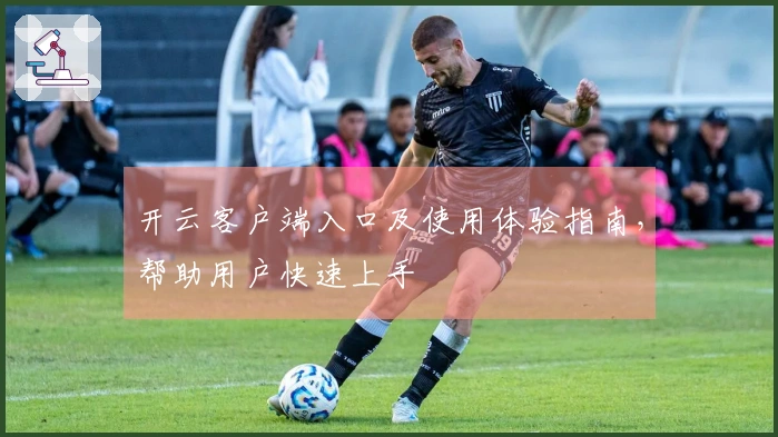 开云客户端入口及使用体验指南，帮助用户快速上手