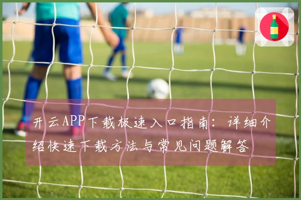 开云APP下载极速入口指南：详细介绍快速下载方法与常见问题解答