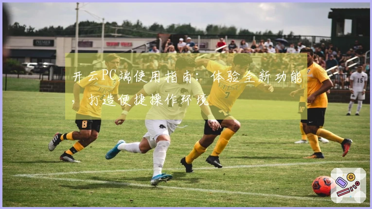 开云PC端使用指南：体验全新功能，打造便捷操作环境