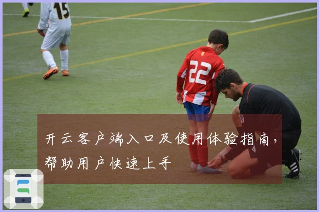 开云客户端入口及使用体验指南，帮助用户快速上手