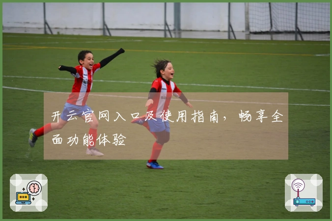 开云官网入口及使用指南，畅享全面功能体验