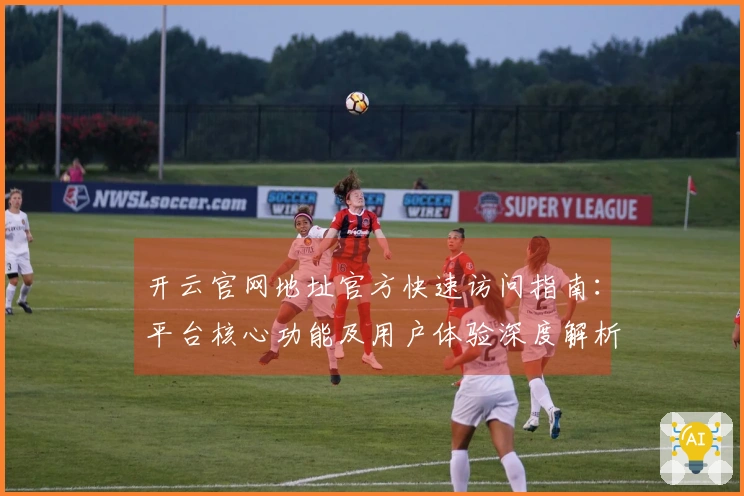 开云官网地址官方快速访问指南：平台核心功能及用户体验深度解析