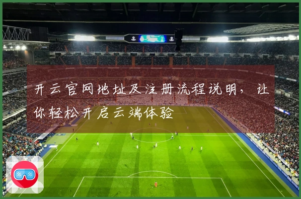 开云官网地址及注册流程说明，让你轻松开启云端体验