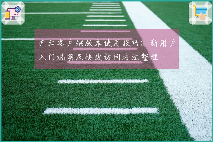 开云客户端版本使用技巧：新用户入门说明及快捷访问方法整理