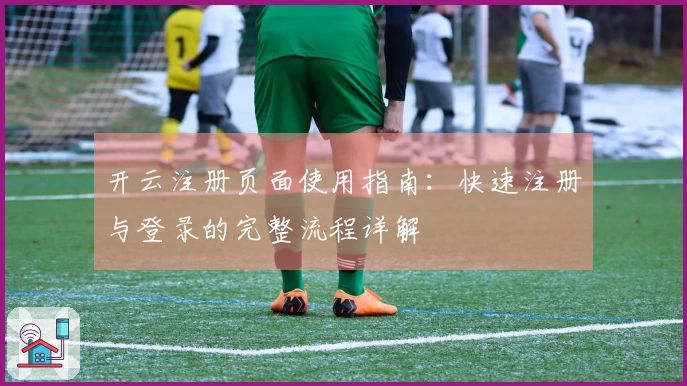 开云注册页面使用指南：快速注册与登录的完整流程详解