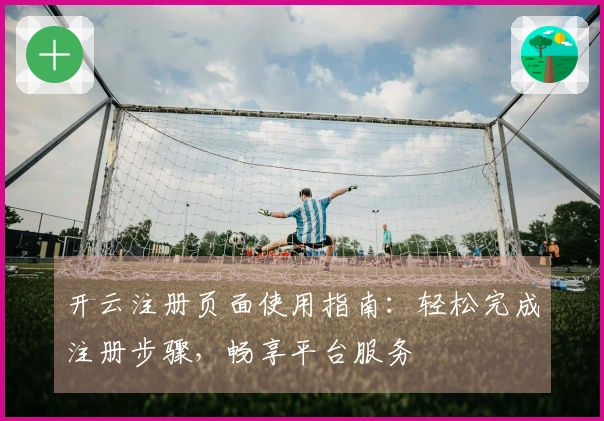 开云注册页面使用指南:轻松完成注册步骤,畅享平台服务
