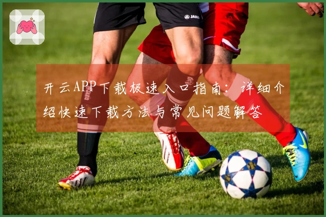 开云APP下载极速入口指南：详细介绍快速下载方法与常见问题解答