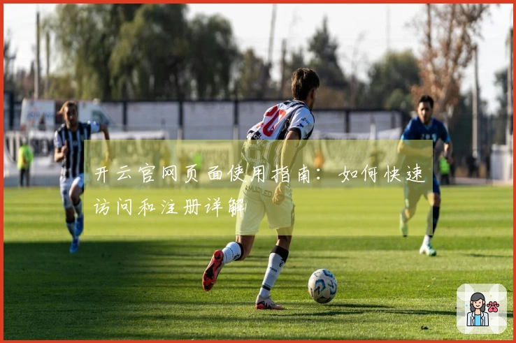 开云官网页面使用指南：如何快速访问和注册详解