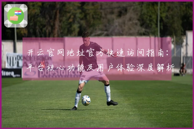 开云官网地址官方快速访问指南：平台核心功能及用户体验深度解析