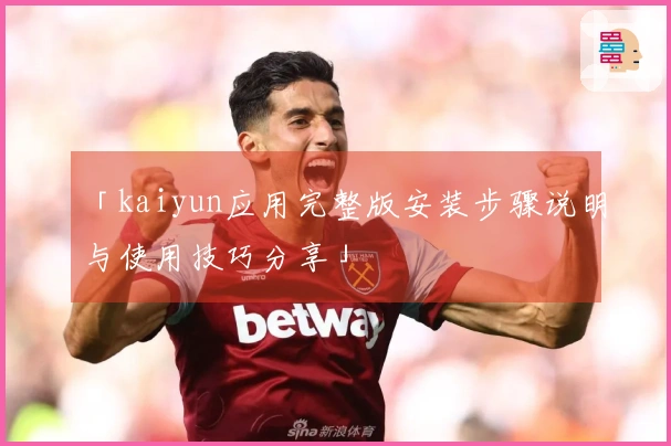 「kaiyun应用完整版安装步骤说明与使用技巧分享」