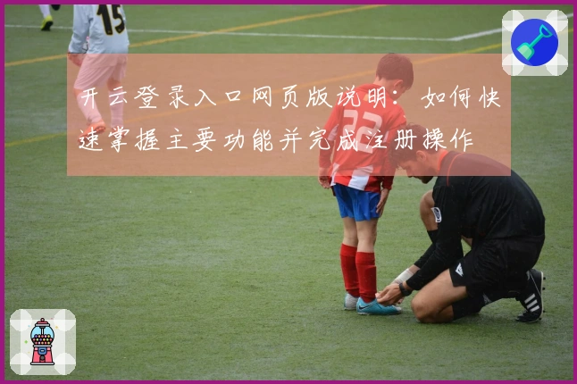 开云登录入口网页版说明：如何快速掌握主要功能并完成注册操作